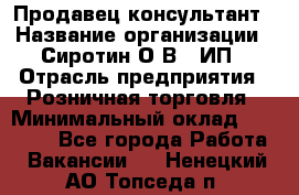 Продавец-консультант › Название организации ­ Сиротин О.В., ИП › Отрасль предприятия ­ Розничная торговля › Минимальный оклад ­ 40 000 - Все города Работа » Вакансии   . Ненецкий АО,Топседа п.